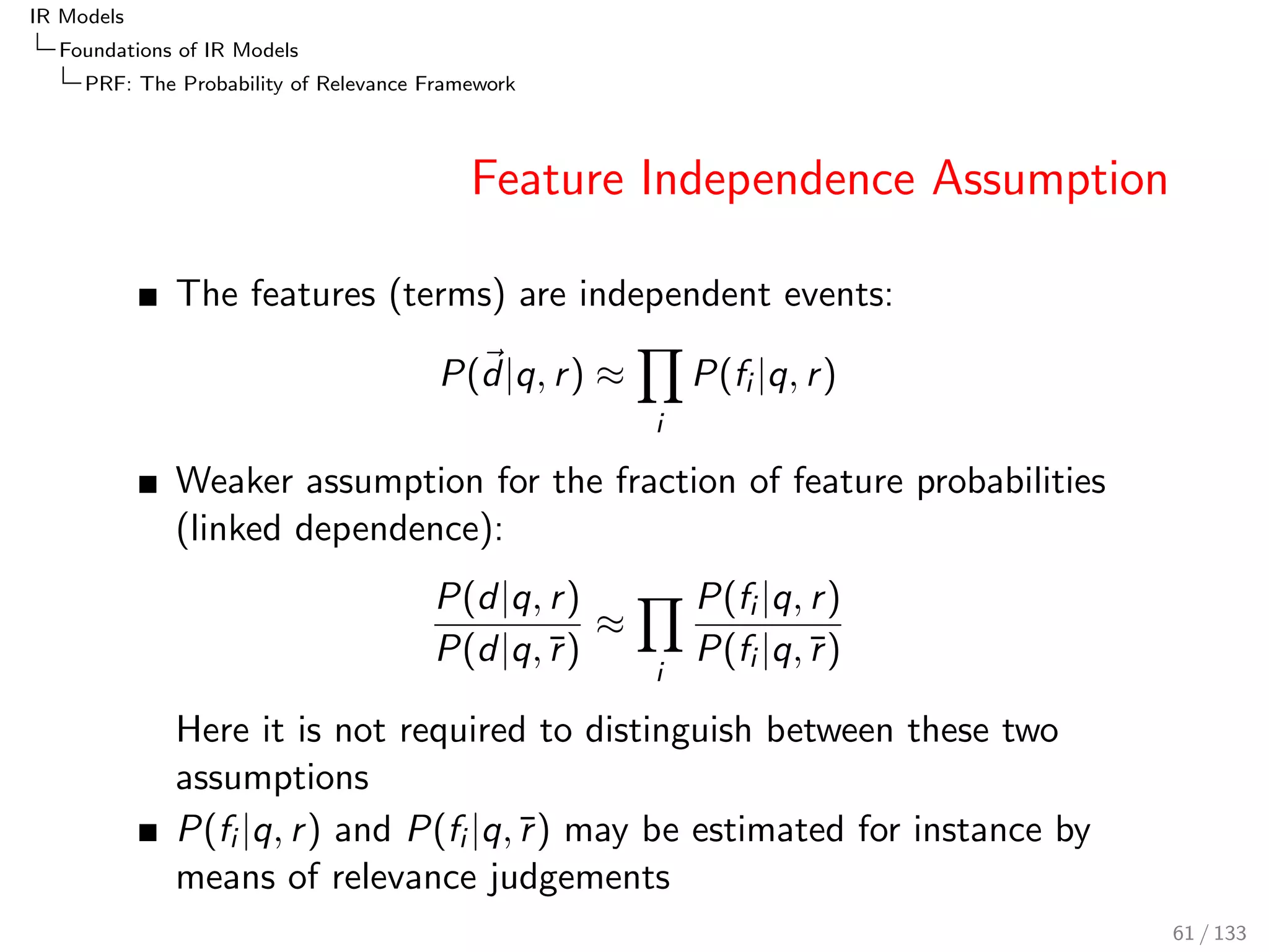 IR Models 
Foundations of IR Models 
TF-IDF 
Probability that term t is informative 
A probabilistic semantics of a max-normalised IDF can be achieved 
by introducing an informativeness-based probability, 
[Roelleke, 2003], as opposed to the normal notion of 
occurrence-based probability, and we denote the probability as 
P(t informsjc), to contrast it from the usual 
P(tjc) := P(t occursjc) = nD(t;c) 
ND(c) . 
52 / 133 
 