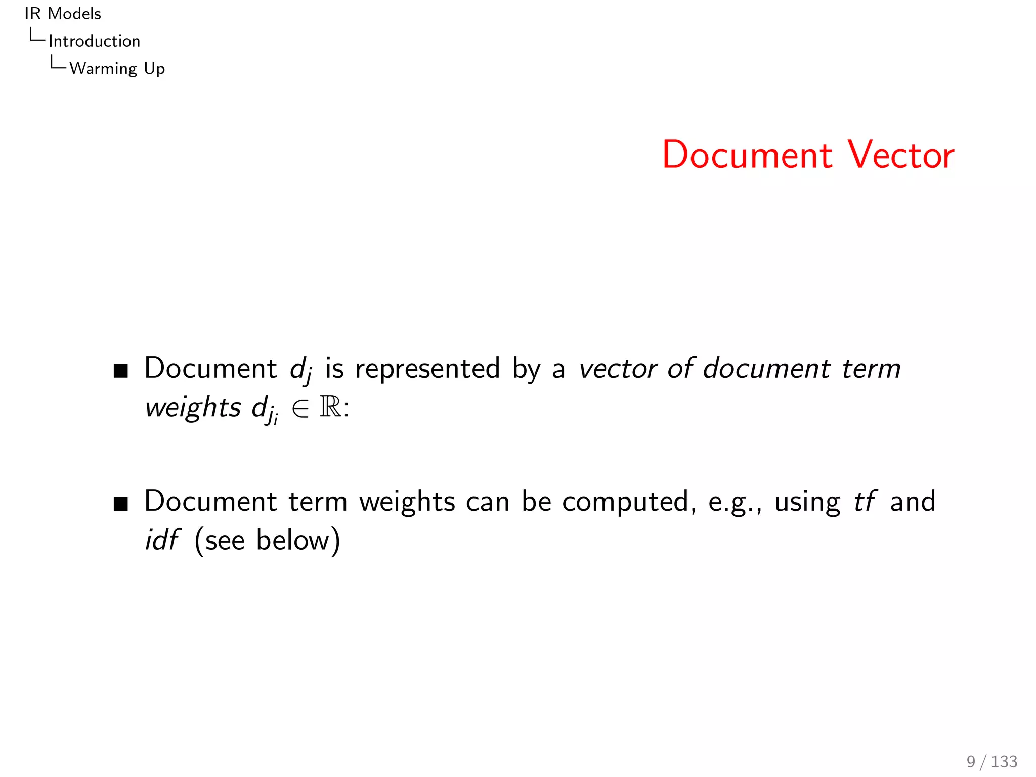 IR Models 
Introduction 
Warming Up 
Document Vector 
Document dj is represented by a vector of document term 
weights dji 2 R: 
Document term weights can be computed, e.g., using tf and 
idf (see below) 
9 / 133 
 