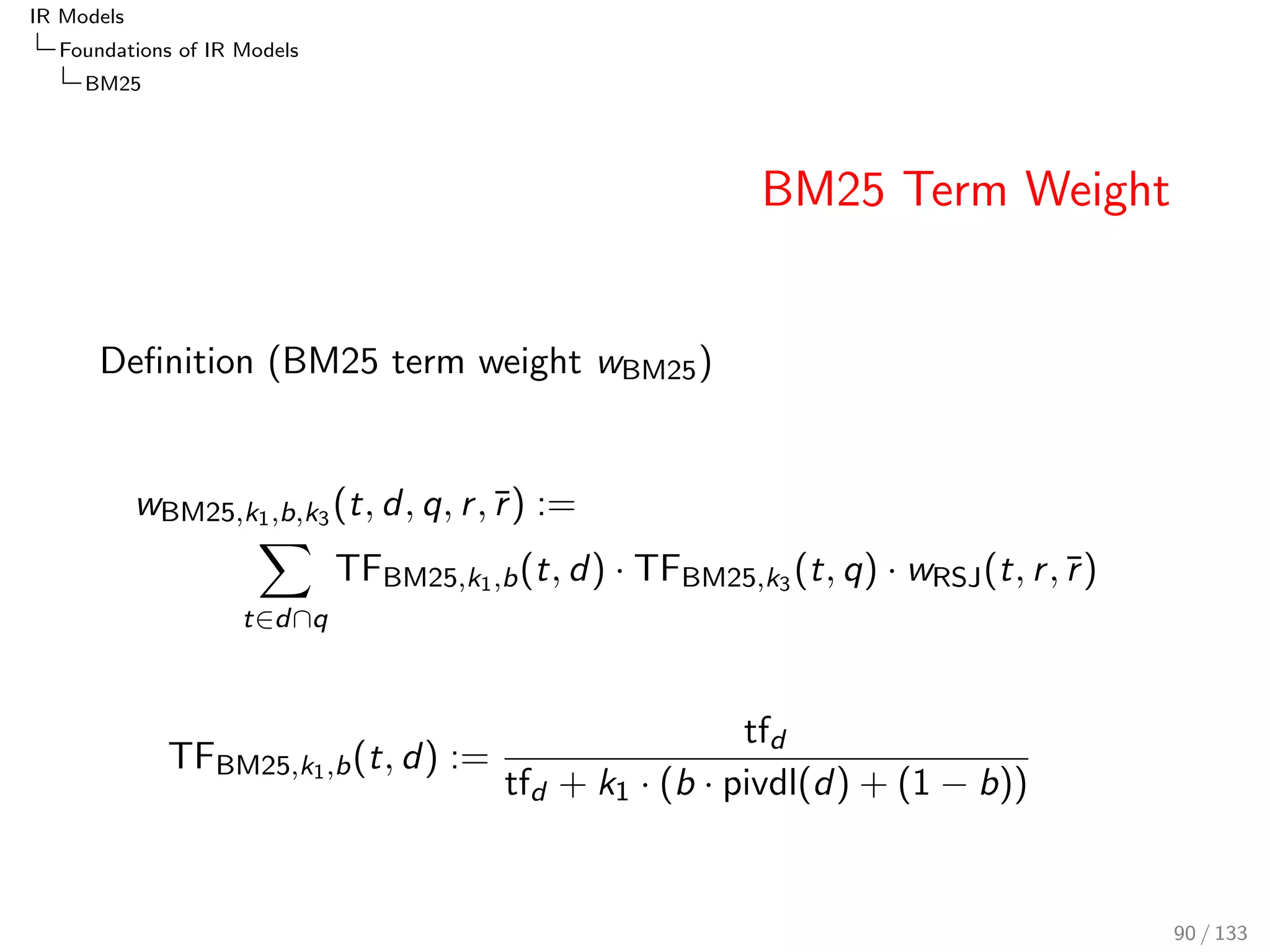 IR Models 
Foundations of IR Models 
Poisson and 2-Poisson 
Poisson Model II 
The Poisson probability is a model of randomness. Divergence 
from randomness (DFR), which is based on the probability 
P(t 2 djcollection) = P(tfd  0jcollection). The probability 
P(tfd jcollection) can be estimated by a Poisson probability. 
The Poisson parameter (t; c) = nL(t; c)=ND(c), i.e. the 
average number of term occurrences, relates Document-based 
and Location-based probabilities. 
avgtf(t; c)  PD(tjc) = (t; c) = avgdl(c)  PL(tjc) 
We refer to this relationship as Poisson Bridge since the 
average term frequency is the parameter of the Poisson 
probability. 
74 / 133 
 