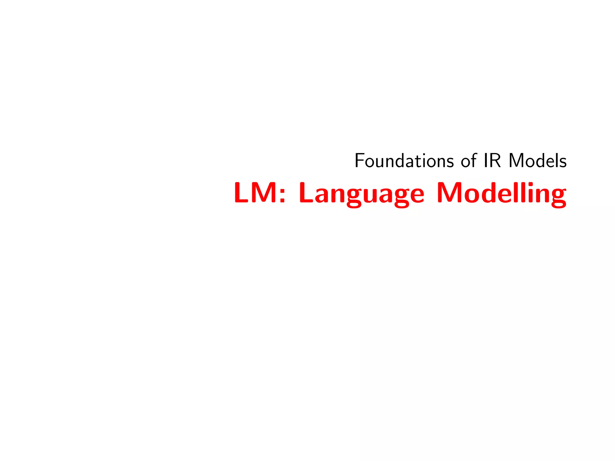 IR Models 
Foundations of IR Models 
Poisson and 2-Poisson 
Poisson PRF: Basic Idea 
The Poisson model could be used to estimate the document 
probability P(djq; r ) as the product of the probabilities of the 
within-document term frequencies kt : 
P(djq; r ) = P(~djq; r ) = 
Y 
t 
P(kt jq; r ) 
kt := tfd := nL(t; d) 
~d is a vector of term frequencies (cf. BIR: binary vector of 
occurrence/non-occurrence) 
78 / 133 
 