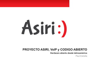 PROYECTO ASIRI, VoIP y CODIGO ABIERTO
Hardware abierto desde latinoamérica
Paul Estrella
 