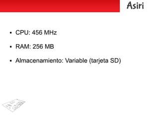  CPU: 456 MHz
 RAM: 256 MB
 Almacenamiento: Variable (tarjeta SD)
 