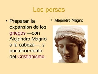 Los persas
• Preparan la
expansión de los
griegos con
Alejandro Magno
a la cabeza, y
posteriormente
del Cristianismo.
• Alejandro Magno
 