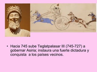 • Hacia 745 sube Teglatpalasar III (745-727) a
gobernar Asiria; instaura una fuerte dictadura y
conquista a los países vecinos.
 