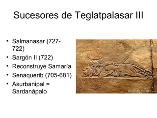 Sucesores de Teglatpalasar III
• Salmanasar (727-
722)
• Sargón II (722)
• Reconstruye Samaría
• Senaquerib (705-681)
• Asurbanipal =
Sardanápalo
 