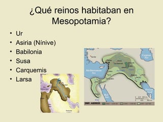 ¿Qué reinos habitaban en
Mesopotamia?
• Ur
• Asiria (Nínive)
• Babilonia
• Susa
• Carquemis
• Larsa
 