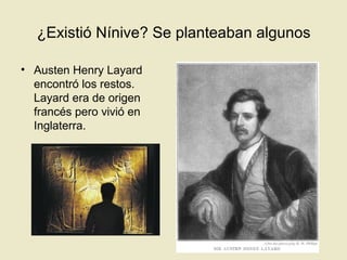 ¿Existió Nínive? Se planteaban algunos
• Austen Henry Layard
encontró los restos.
Layard era de origen
francés pero vivió en
Inglaterra.
 