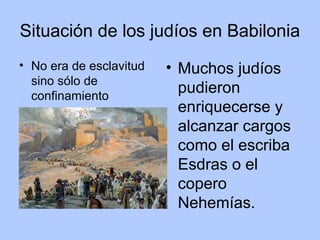 Situación de los judíos en Babilonia
• No era de esclavitud
sino sólo de
confinamiento
• Muchos judíos
pudieron
enriquecerse y
alcanzar cargos
como el escriba
Esdras o el
copero
Nehemías.
 