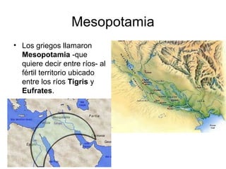 Mesopotamia
• Los griegos llamaron
Mesopotamia -que
quiere decir entre ríos- al
fértil territorio ubicado
entre los ríos Tigris y
Eufrates.
 