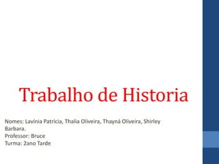 Trabalho de Historia
Nomes: Lavínia Patrícia, Thalia Oliveira, Thayná Oliveira, Shirley
Barbara.
Professor: Bruce
Turma: 2ano Tarde
 