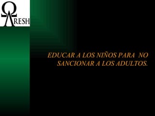EDUCAR A LOS NIÑOS PARA  NO SANCIONAR A LOS ADULTOS. 