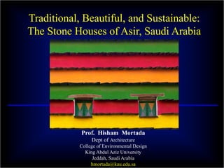 Traditional, Beautiful, and Sustainable:
The Stone Houses of Asir, Saudi Arabia
Prof. Hisham Mortada
Dept of Architecture
College of Environmental Design
King Abdul Aziz University
Jeddah, Saudi Arabia
hmortada@kau.edu.sa
 