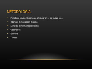 METODOLOGIA
•   Período de estudio: Se comenza a trabajar en … se finaliza en …
•   Técnicas de recolección de datos
•   Entrevista a informantes calificados
•   Observación
•   Encuesta
•   Talleres
 