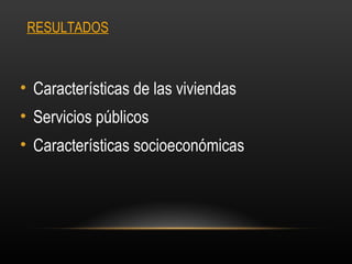 RESULTADOS



• Características de las viviendas
• Servicios públicos
• Características socioeconómicas
 