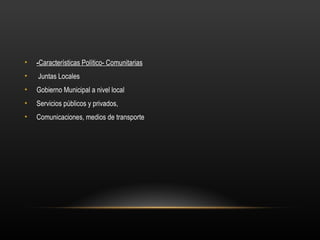 •   -Características Político- Comunitarias
•   Juntas Locales
•   Gobierno Municipal a nivel local
•   Servicios públicos y privados,
•   Comunicaciones, medios de transporte
 