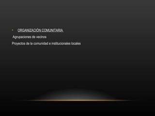 •   ORGANIZACIÓN COMUNITARIA
Agrupaciones de vecinos
Proyectos de la comunidad e institucionales locales
 