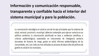 Información y comunicación responsable,
transparente y confiable hacia el interior del
sistema municipal y para la población.
Adalberto Pizarro Enfermero MN 50305
 