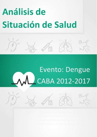 Análisis de
Situación de Salud
o DaianaLucila Giaretto Comisión 67
o Paula Federica Read Comisión 71
o Maguera Ezequiel Rodrigo Comisión72
o VillafañeAcosta CamilaMailenComisión 72
Evento: Dengue
CABA 2012-2017
Participantes:
 