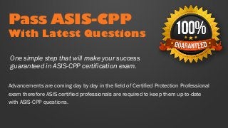 Pass ASIS-CPP
With Latest Questions
Advancements are coming day by day in the field of Certified Protection Professional
exam therefore ASIS certified professionals are required to keep them up-to-date
with ASIS-CPP questions.
One simple step that will make your success
guaranteed in ASIS-CPP certification exam.
 