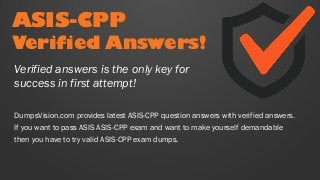 ASIS-CPP
Verified Answers!
DumpsVision.com provides latest ASIS-CPP question answers with verified answers.
If you want to pass ASIS ASIS-CPP exam and want to make yourself demandable
then you have to try valid ASIS-CPP exam dumps.
Verified answers is the only key for
success in first attempt!
 