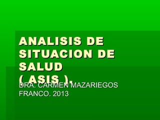 ANALISIS DE
SITUACION DE
SALUD
( ASIS ).MAZARIEGOS
DRA. CARMEN
FRANCO. 2013
 