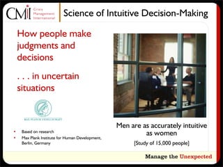 Science of Intuitive Decision-Making

    How people make
    judgments and
    decisions
    . . . in uncertain
    situations


                                                  Men are as accurately intuitive
•    Based on research
                                                           as women
•    Max Plank Institute for Human Development,
     Berlin, Germany                                    [Study of 15,000 people]
 