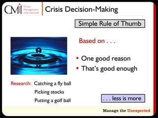 Crisis Decision-Making
                                  Simple Rule of Thumb

                                  Based on . . .

                                 • One good reason
                                 • That’s good enough

Research: Catching a fly ball
           Picking stocks
           Putting a golf ball             . . . less is more
 