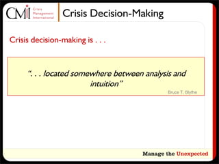 Crisis Decision-Making

Crisis decision-making is . . .


     “. . . located somewhere between analysis and
                        intuition”
                                             Bruce T. Blythe
 