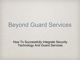 Beyond Guard Services

 How To Successfully Integrate Security
   Technology And Guard Services
 