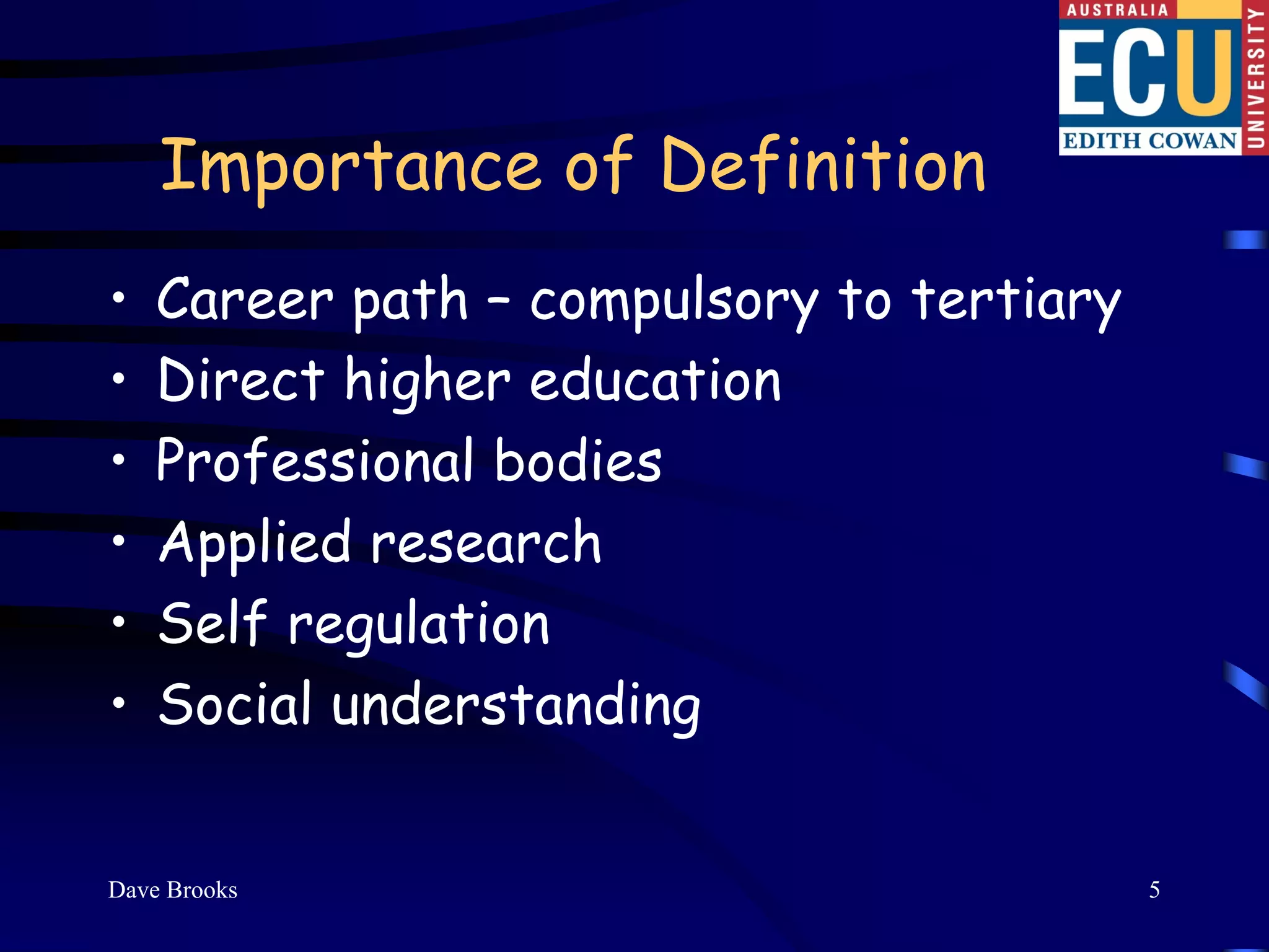 Importance of Definition
•   Career path – compulsory to tertiary
•   Direct higher education
•   Professional bodies
•   Applied research
•   Self regulation
•   Social understanding


Dave Brooks                                5
 