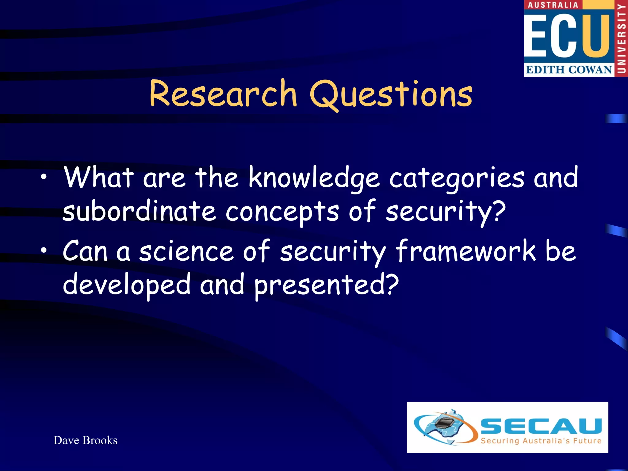 Research Questions

• What are the knowledge categories and
  subordinate concepts of security?
• Can a science of security framework be
  developed and presented?




 Dave Brooks                           7
 