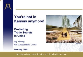 You’re not in
Kansas anymore!

Protecting
Trade Secrets
In China

Jay Hoenig
                           MGM Studios
Hill & Associates, China

February 2009
 