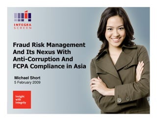 Fraud Risk Management
And Its Nexus With
Anti-Corruption And
FCPA Compliance in Asia
Michael Short
5 February 2009
 
