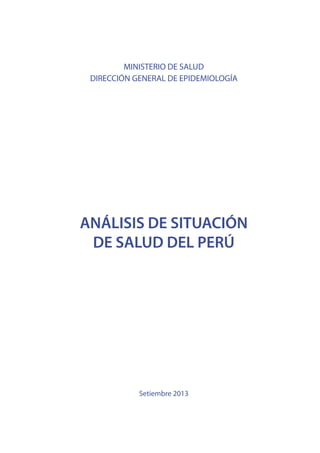 Análisis de Situación de Salud del Perú
1
MINISTERIO DE SALUD
DIRECCIÓN GENERAL DE EPIDEMIOLOGÍA
ANÁLISIS DE SITUACIÓN
DE SALUD DEL PERÚ
Setiembre 2013
 
