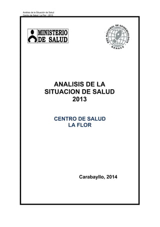 Análisis de la Situación de Salud
Centro de Salud La Flor - 2013
ANALISIS DE LA
SITUACION DE SALUD
2013
CENTRO DE SALUD
LA FLOR
Carabayllo, 2014
 