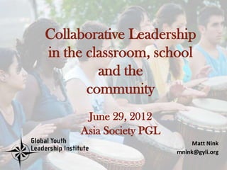 Collaborative Leadership
in the classroom, school
         and the
       community
      June 29, 2012
     Asia Society PGL
                             Matt Nink
                        mnink@gyli.org
 