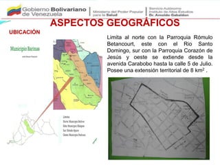 UBICACIÓN
Limita al norte con la Parroquia Rómulo
Betancourt, este con el Rio Santo
Domingo, sur con la Parroquia Corazón de
Jesús y oeste se extiende desde la
avenida Carabobo hasta la calle 5 de Julio.
Posee una extensión territorial de 8 km2 .
ASPECTOS GEOGRÁFICOS
 
