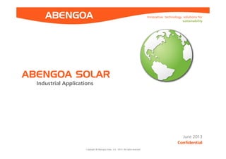 Innovative technology solutions for
sustainability
Copyright © Abengoa Solar, S.A. 2013. All rights reservedCopyright © Abengoa Solar, S.A. 2013. All rights reserved
Confidential
ABENGOA SOLAR
Industrial Applications
June 2013
 