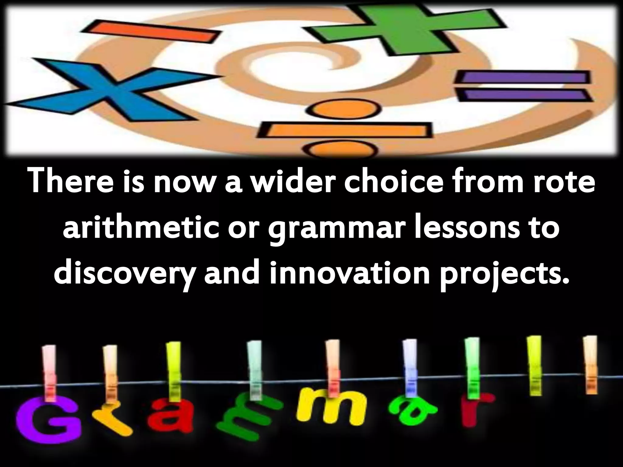 There is now a wider choice from rote
arithmetic or grammar lessons to
discovery and innovation projects.
 