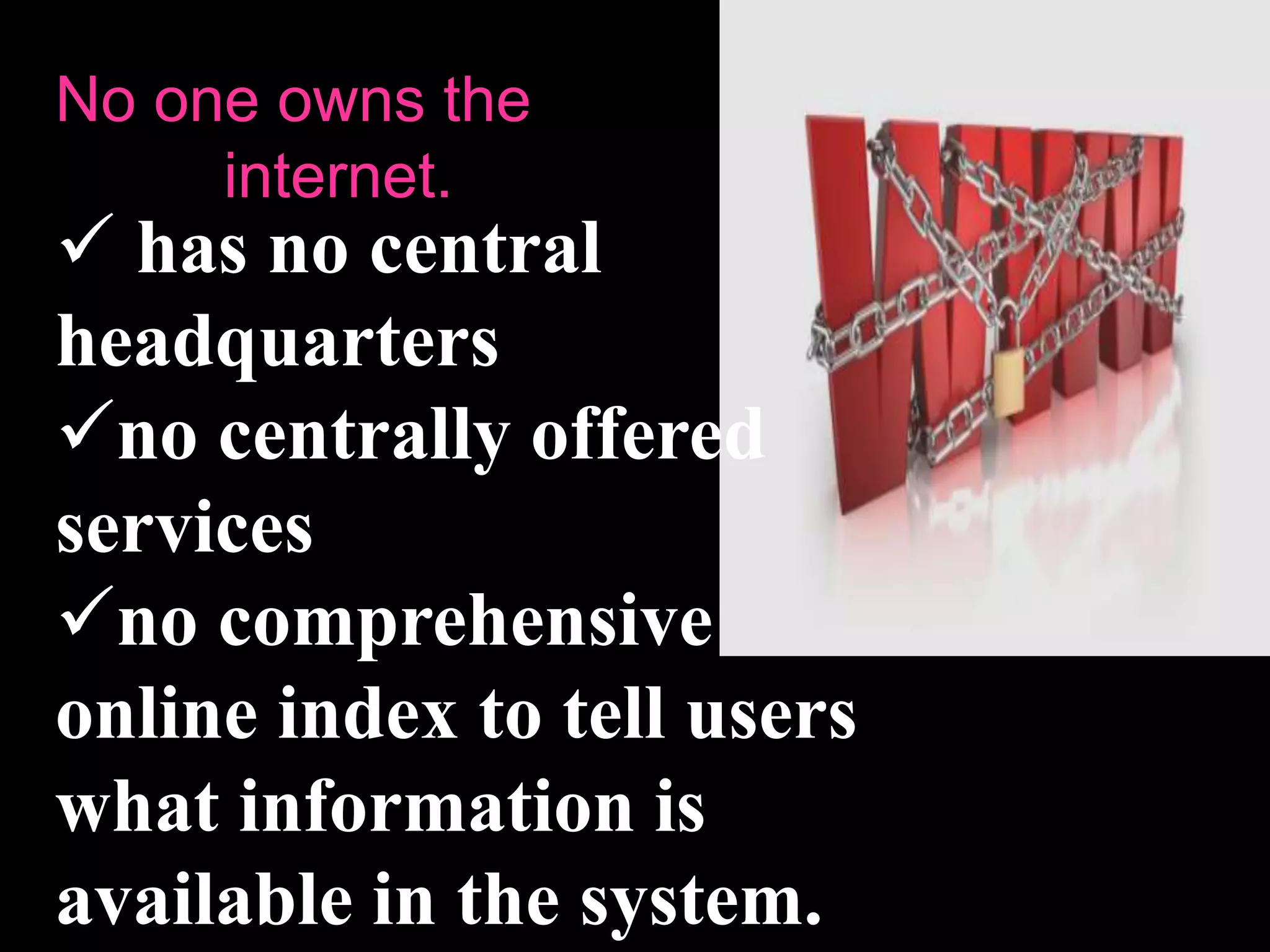  has no central
headquarters
no centrally offered
services
no comprehensive
online index to tell users
what information is
available in the system.
No one owns the
internet.
 