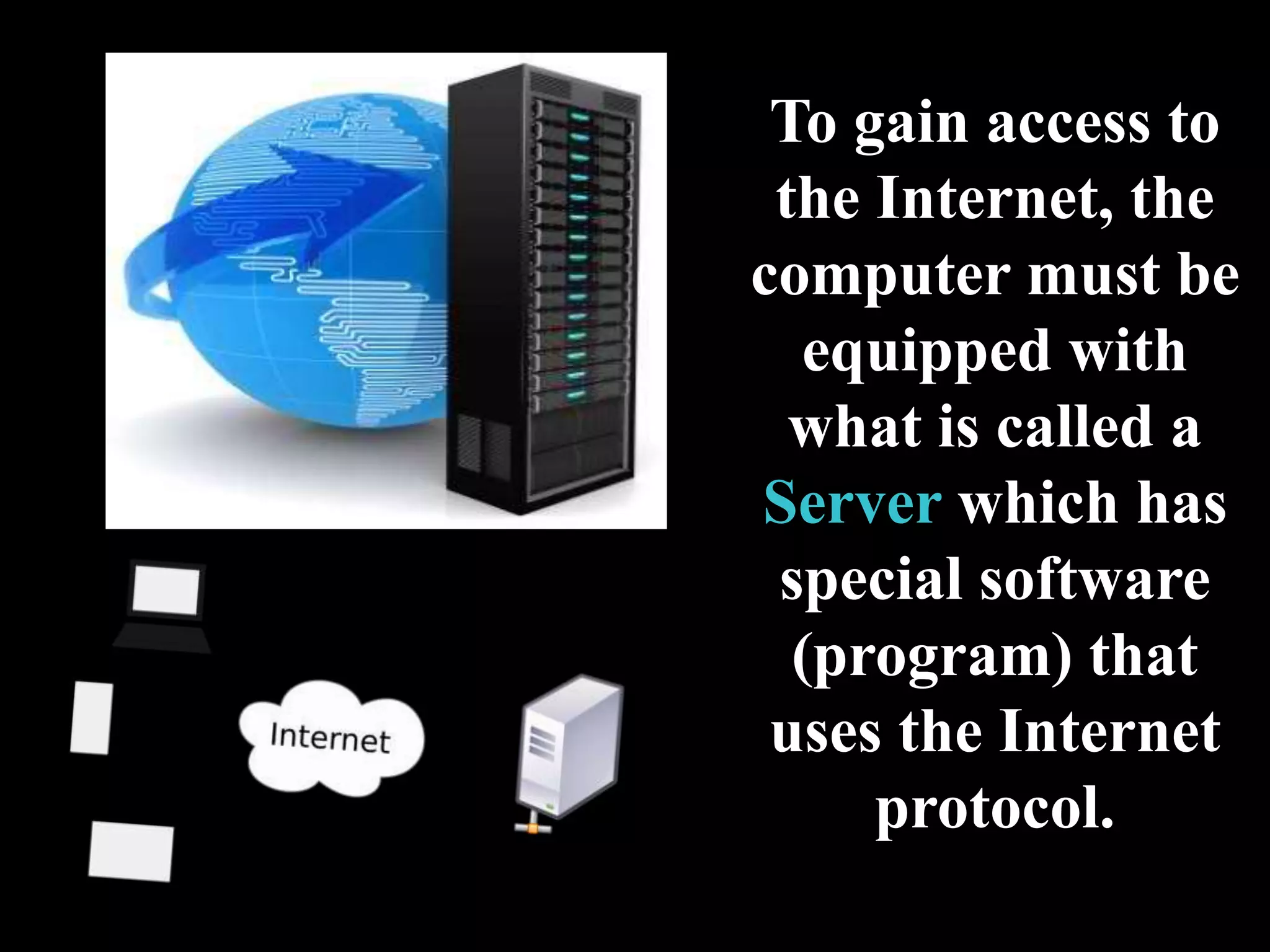 To gain access to
the Internet, the
computer must be
equipped with
what is called a
Server which has
special software
(program) that
uses the Internet
protocol.
 