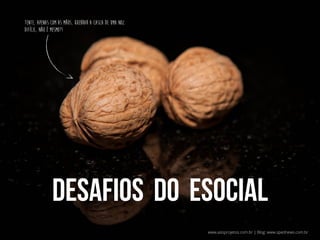 Tente, apenas com as mãos, quebrar a casca de uma noz.
Difícil, Não é Mesmo?!

DESAFIOS DO eSOCIAL
www.asisprojetos.com.br | Blog: www.spednews.com.br

 