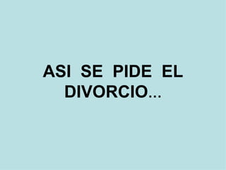 ASI SE PIDE EL
  DIVORCIO…
 