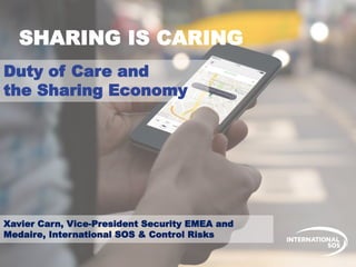 Duty of Care and
the Sharing Economy
Xavier Carn, Vice-President Security EMEA and
Medaire, International SOS & Control Risks
SHARING IS CARING
 