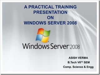 A PRACTICAL TRAINING
PRESENTATION
ON
WINDOWS SERVER 2008
ASISH VERMA
B.Tech VIITH
SEM
Comp. Science & Engg
 