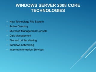 WINDOWS SERVER 2008 CORE
TECHNOLOGIES
► New Technology File System
► Active Directory
► Microsoft Management Console
► Disk Management
► File and printer sharing
► Windows networking
► Internet Information Services
 