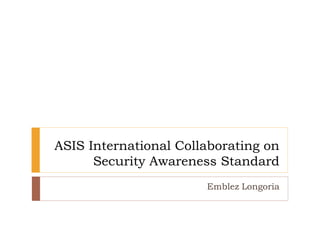 ASIS International Collaborating on
Security Awareness Standard
Emblez Longoria
 