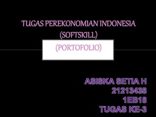 TUGAS PEREKONOMIAN INDONESIA
(SOFTSKILL)
(PORTOFOLIO)
ASISKA SETIA H
21213438
1EB18
TUGAS KE-3
 