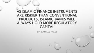 AS ISLAMIC FINANCE INSTRUMENTS 
ARE RISKIER THAN CONVENTIONAL 
PRODUCTS, ISLAMIC BANKS WILL 
ALWAYS HOLD MORE REGULATORY 
CAPITAL 
BY: CAMILLE PALDI 
 