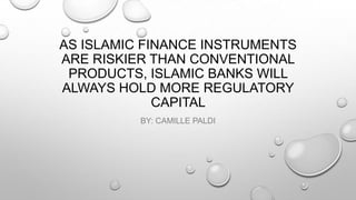 AS ISLAMIC FINANCE INSTRUMENTS
ARE RISKIER THAN CONVENTIONAL
PRODUCTS, ISLAMIC BANKS WILL
ALWAYS HOLD MORE REGULATORY
CAPITAL
BY: CAMILLE PALDI

 